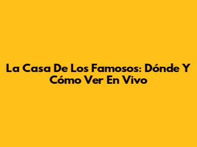 La Casa De Los Famosos: Dónde Y Cómo Ver En Vivo