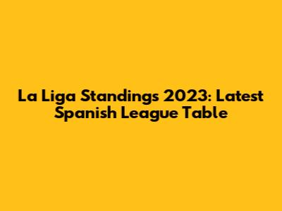 La Liga Standings 2023: Latest Spanish League Table