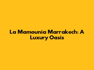La Mamounia Marrakech: A Luxury Oasis