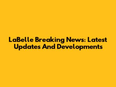 LaBelle Breaking News: Latest Updates And Developments