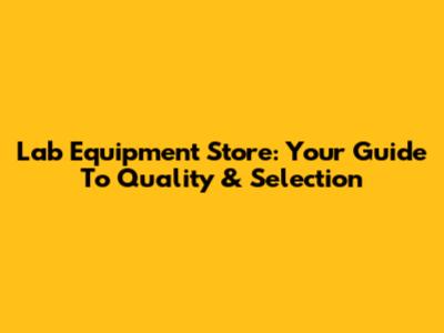 Lab Equipment Store: Your Guide To Quality & Selection