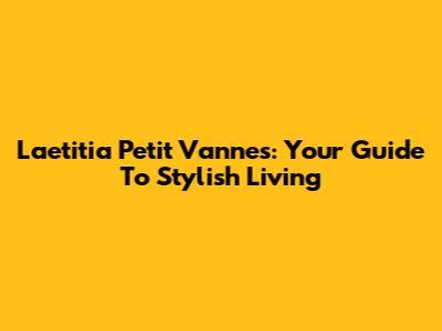 Laetitia Petit Vannes: Your Guide To Stylish Living