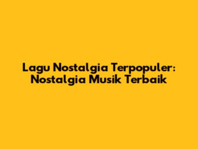 Lagu Nostalgia Terpopuler: Nostalgia Musik Terbaik