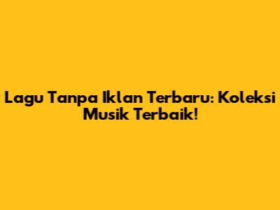 Lagu Tanpa Iklan Terbaru: Koleksi Musik Terbaik!