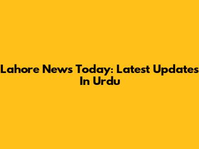 Lahore News Today: Latest Updates In Urdu