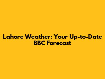 Lahore Weather: Your Up-to-Date BBC Forecast