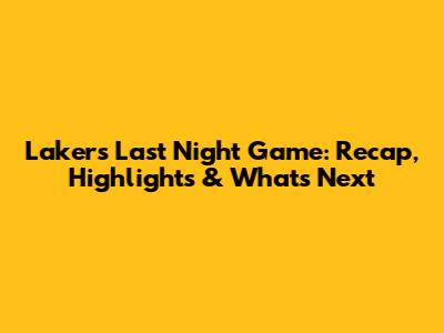 Lakers' Last Night Game: Recap, Highlights & What's Next