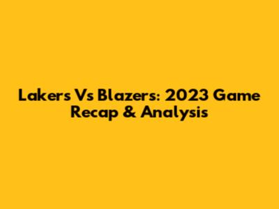Lakers Vs Blazers: 2023 Game Recap & Analysis