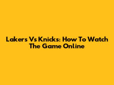 Lakers Vs Knicks: How To Watch The Game Online