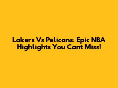 Lakers Vs Pelicans: Epic NBA Highlights You Can't Miss!