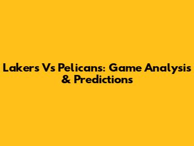 Lakers Vs Pelicans: Game Analysis & Predictions