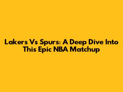 Lakers Vs Spurs: A Deep Dive Into This Epic NBA Matchup