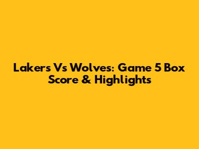 Lakers Vs Wolves: Game 5 Box Score & Highlights