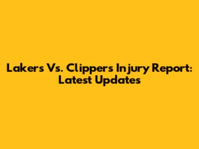 Lakers Vs. Clippers Injury Report: Latest Updates
