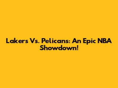 Lakers Vs. Pelicans: An Epic NBA Showdown!