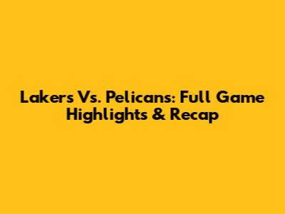 Lakers Vs. Pelicans: Full Game Highlights & Recap