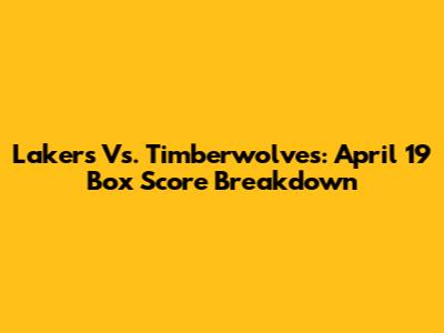 Lakers Vs. Timberwolves: April 19 Box Score Breakdown
