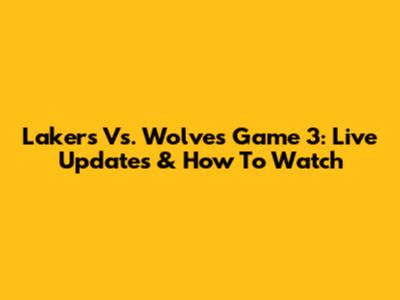 Lakers Vs. Wolves Game 3: Live Updates & How To Watch