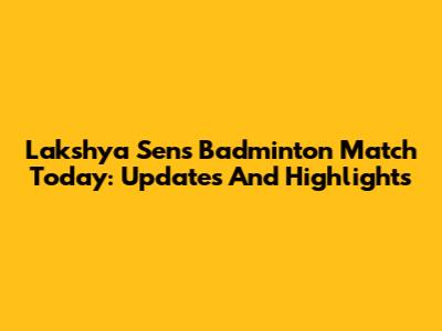 Lakshya Sen's Badminton Match Today: Updates And Highlights