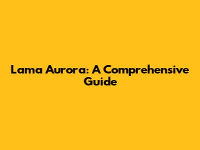 Lama Aurora: A Comprehensive Guide