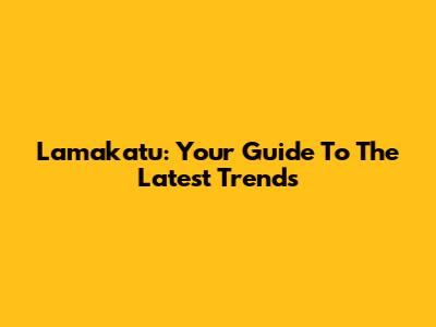 Lamakatu: Your Guide To The Latest Trends