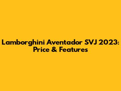 Lamborghini Aventador SVJ 2023: Price & Features