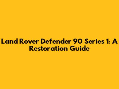 Land Rover Defender 90 Series 1: A Restoration Guide