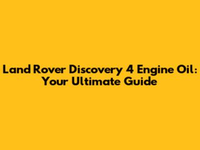 Land Rover Discovery 4 Engine Oil: Your Ultimate Guide