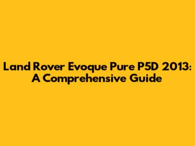 Land Rover Evoque Pure P5D 2013: A Comprehensive Guide