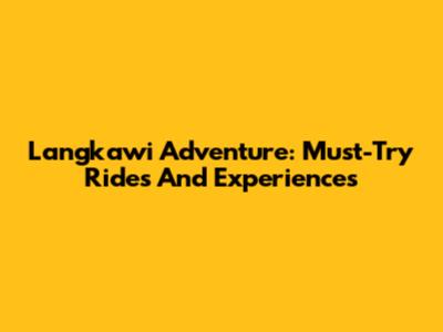 Langkawi Adventure: Must-Try Rides And Experiences