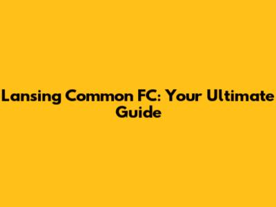 Lansing Common FC: Your Ultimate Guide