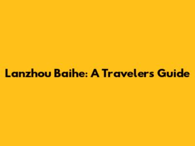 Lanzhou Baihe: A Traveler's Guide