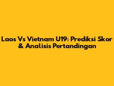 Laos Vs Vietnam U19: Prediksi Skor & Analisis Pertandingan