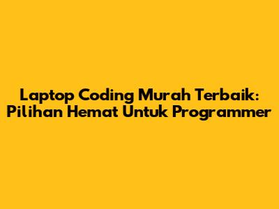 Laptop Coding Murah Terbaik: Pilihan Hemat Untuk Programmer
