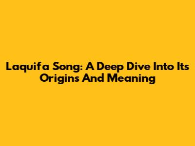 Laquifa Song: A Deep Dive Into Its Origins And Meaning