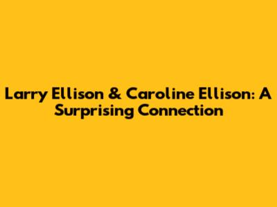 Larry Ellison & Caroline Ellison: A Surprising Connection