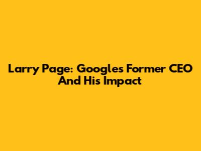 Larry Page: Google's Former CEO And His Impact