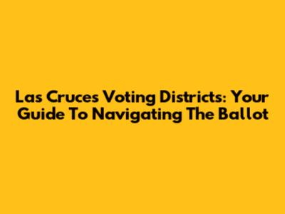Las Cruces Voting Districts: Your Guide To Navigating The Ballot