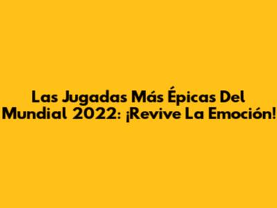 Las Jugadas Más Épicas Del Mundial 2022: ¡Revive La Emoción!