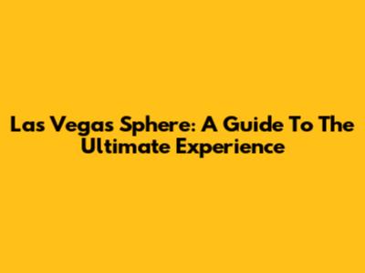 Las Vegas Sphere: A Guide To The Ultimate Experience