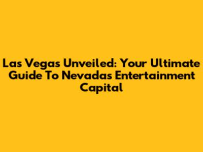Las Vegas Unveiled: Your Ultimate Guide To Nevada's Entertainment Capital