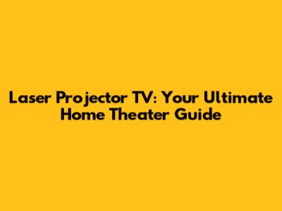 Laser Projector TV: Your Ultimate Home Theater Guide