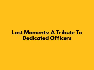 Last Moments: A Tribute To Dedicated Officers