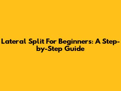 Lateral Split For Beginners: A Step-by-Step Guide