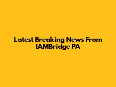 Latest Breaking News From IAMBridge PA