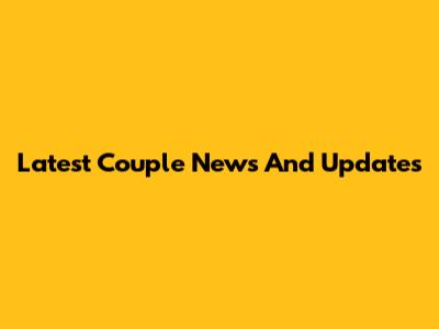 Latest Couple News And Updates