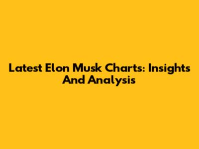 Latest Elon Musk Charts: Insights And Analysis