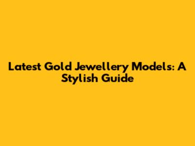 Latest Gold Jewellery Models: A Stylish Guide