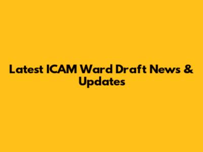 Latest ICAM Ward Draft News & Updates