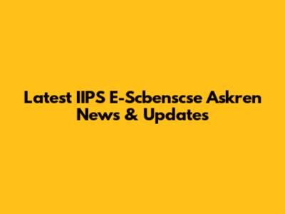 Latest IIPS E-Scbenscse Askren News & Updates